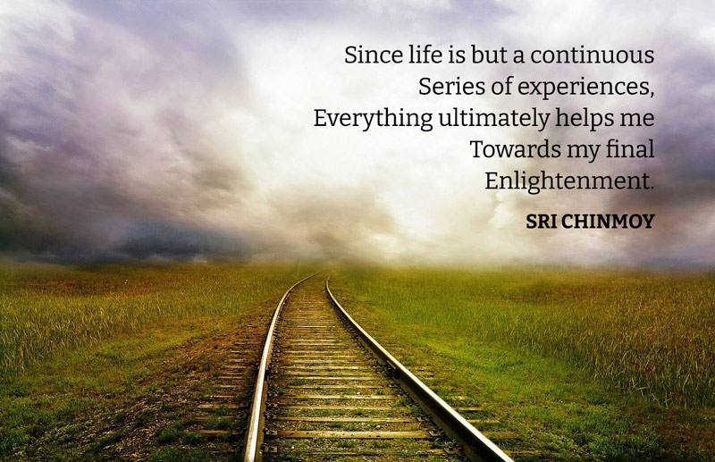 Since life is but a continuous Series of experiences, Everything ultimately helps me Towards my final Enlightenment. Sri Chinmoy